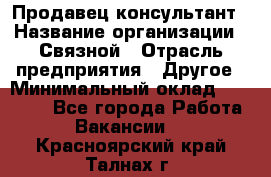 Продавец-консультант › Название организации ­ Связной › Отрасль предприятия ­ Другое › Минимальный оклад ­ 40 000 - Все города Работа » Вакансии   . Красноярский край,Талнах г.